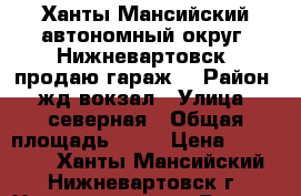 Ханты-Мансийский автономный округ, Нижневартовск  продаю гараж  › Район ­ жд вокзал › Улица ­ северная › Общая площадь ­ 24 › Цена ­ 395 000 - Ханты-Мансийский, Нижневартовск г. Недвижимость » Гаражи   . Ханты-Мансийский,Нижневартовск г.